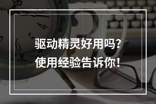 驱动精灵好用吗？使用经验告诉你！