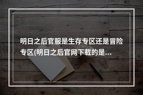 明日之后官服是生存专区还是冒险专区(明日之后官网下载的是生存区还是冒险区)