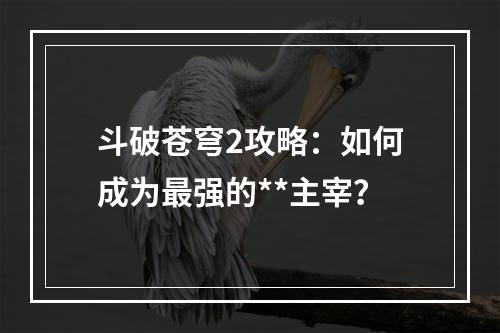 斗破苍穹2攻略：如何成为最强的**主宰？