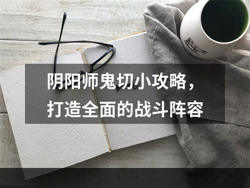 阴阳师鬼切小攻略，打造全面的战斗阵容