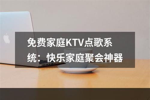 免费家庭KTV点歌系统：快乐家庭聚会神器