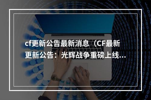 cf更新公告最新消息（CF最新更新公告：光辉战争重磅上线！）