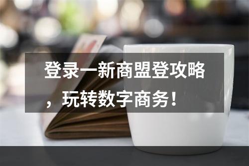 登录一新商盟登攻略，玩转数字商务！