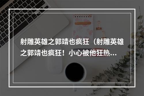 射雕英雄之郭靖也疯狂（射雕英雄之郭靖也疯狂！小心被他狂热的粉丝们绑定！）