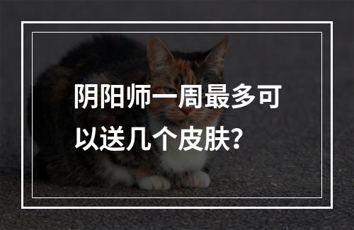 阴阳师一周最多可以送几个皮肤？