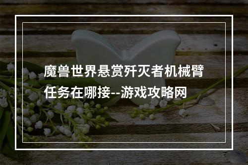 魔兽世界悬赏歼灭者机械臂任务在哪接--游戏攻略网