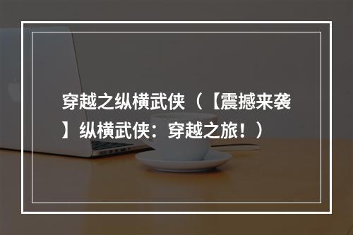 穿越之纵横武侠（【震撼来袭】纵横武侠：穿越之旅！）