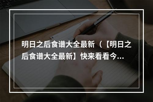 明日之后食谱大全最新（【明日之后食谱大全最新】快来看看今天有什么好吃的！）