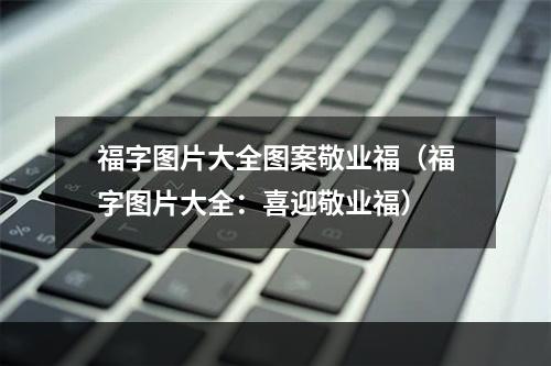 福字图片大全图案敬业福（福字图片大全：喜迎敬业福）