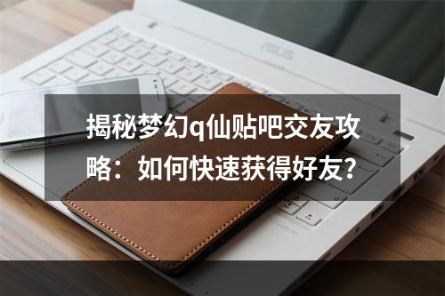 揭秘梦幻q仙贴吧交友攻略：如何快速获得好友？