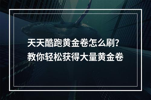 天天酷跑黄金卷怎么刷？教你轻松获得大量黄金卷