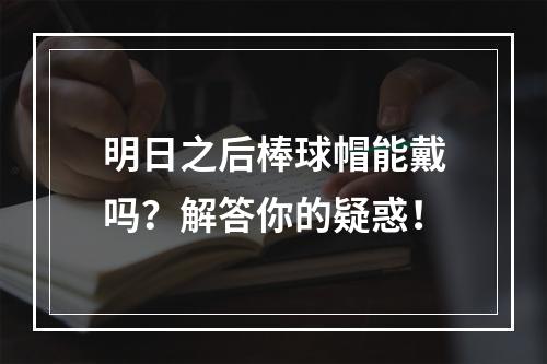 明日之后棒球帽能戴吗？解答你的疑惑！