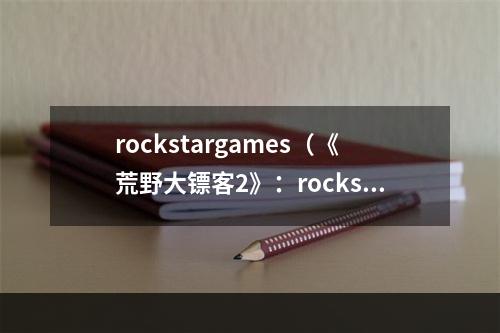 rockstargames（《荒野大镖客2》：rockstargames所创造的西部世界）