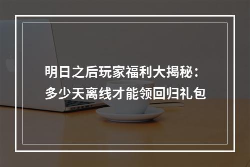 明日之后玩家福利大揭秘：多少天离线才能领回归礼包