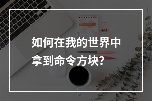 如何在我的世界中拿到命令方块？