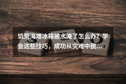 饥荒海难冰箱被水淹了怎么办？学会这些技巧，成功从灾难中脱身！