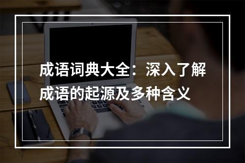 成语词典大全：深入了解成语的起源及多种含义