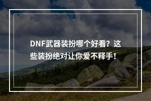 DNF武器装扮哪个好看？这些装扮绝对让你爱不释手！