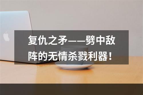 复仇之矛——劈中敌阵的无情杀戮利器！