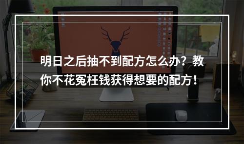 明日之后抽不到配方怎么办？教你不花冤枉钱获得想要的配方！