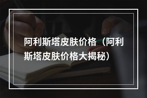 阿利斯塔皮肤价格（阿利斯塔皮肤价格大揭秘）