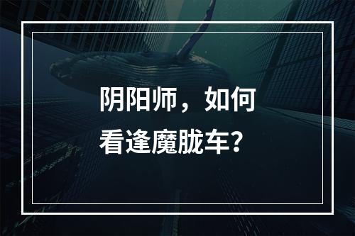 阴阳师，如何看逢魔胧车？