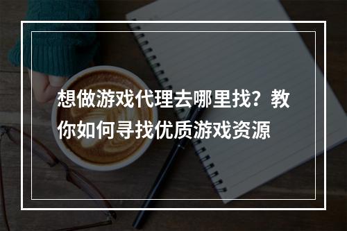 想做游戏代理去哪里找？教你如何寻找优质游戏资源