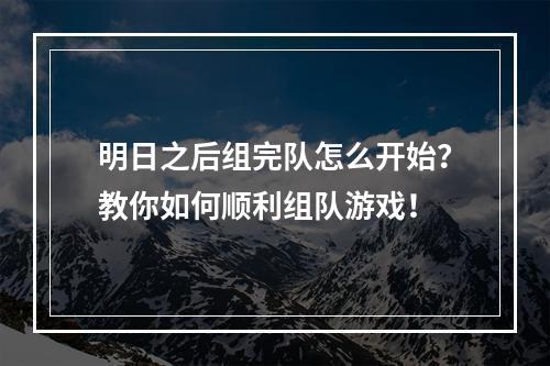 明日之后组完队怎么开始？教你如何顺利组队游戏！