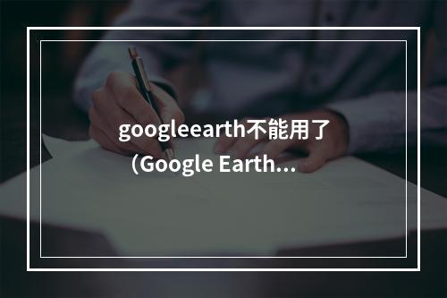 googleearth不能用了（Google Earth突然不能用了？试试这些方法解决！）