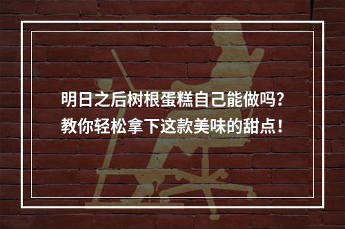 明日之后树根蛋糕自己能做吗？教你轻松拿下这款美味的甜点！