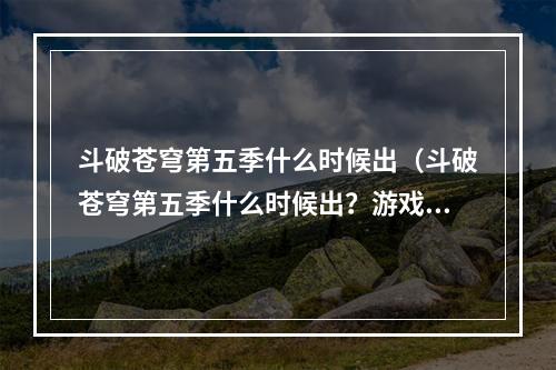 斗破苍穹第五季什么时候出（斗破苍穹第五季什么时候出？游戏攻略解析！）