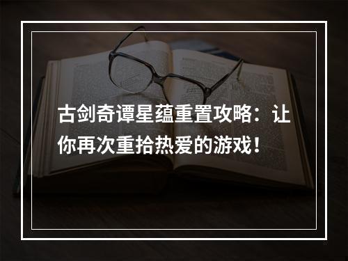 古剑奇谭星蕴重置攻略：让你再次重拾热爱的游戏！