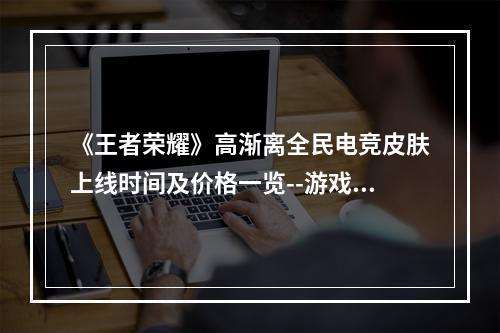 《王者荣耀》高渐离全民电竞皮肤上线时间及价格一览--游戏攻略网