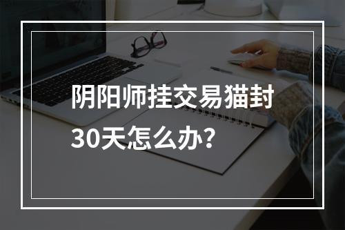 阴阳师挂交易猫封30天怎么办？