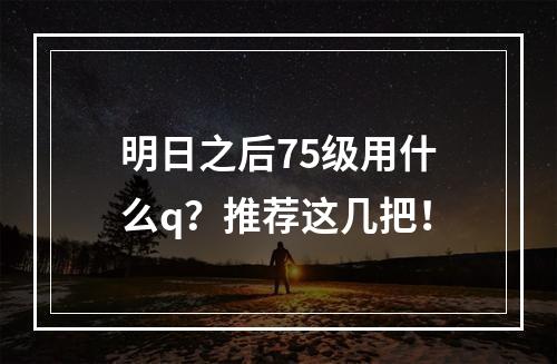 明日之后75级用什么q？推荐这几把！