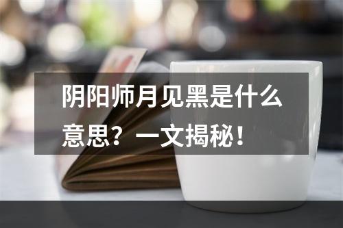 阴阳师月见黑是什么意思？一文揭秘！