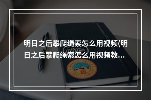 明日之后攀爬绳索怎么用视频(明日之后攀爬绳索怎么用视频教程)