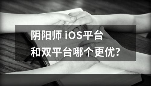 阴阳师 iOS平台和双平台哪个更优？