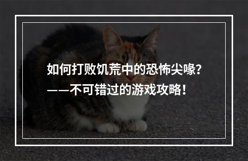 如何打败饥荒中的恐怖尖喙？——不可错过的游戏攻略！