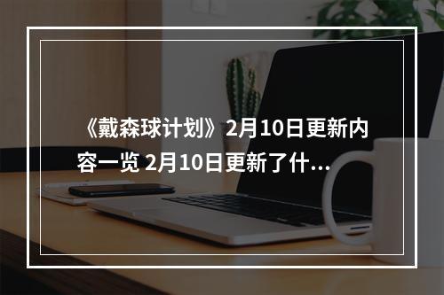 《戴森球计划》2月10日更新内容一览 2月10日更新了什么内容？--安卓攻略网