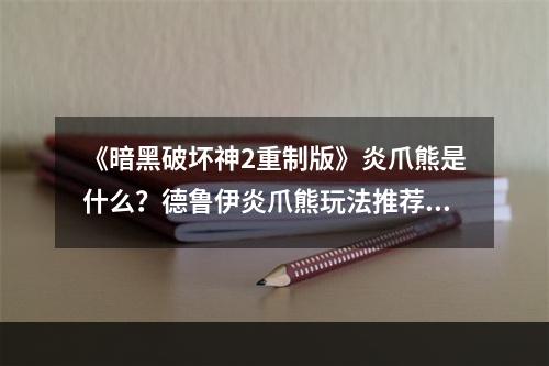 《暗黑破坏神2重制版》炎爪熊是什么？德鲁伊炎爪熊玩法推荐--游戏攻略网