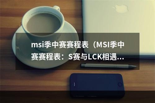 msi季中赛赛程表（MSI季中赛赛程表：S赛与LCK相遇，LPL能否突围？）