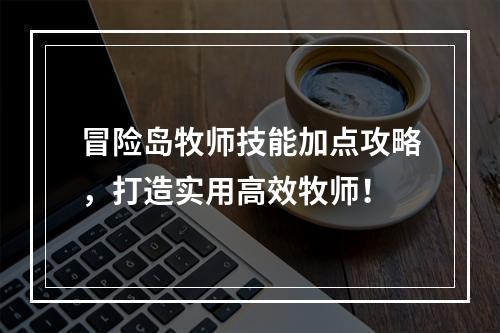 冒险岛牧师技能加点攻略，打造实用高效牧师！