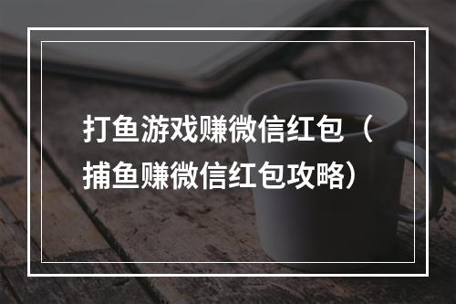 打鱼游戏赚微信红包（捕鱼赚微信红包攻略）