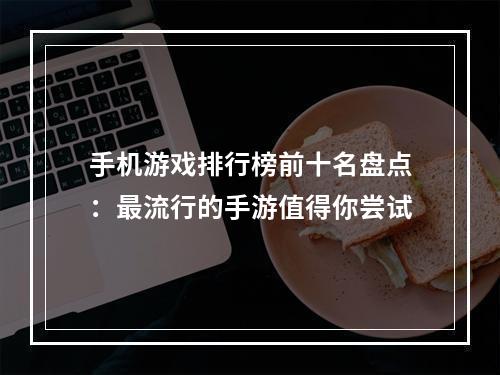 手机游戏排行榜前十名盘点：最流行的手游值得你尝试