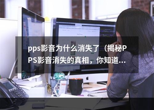 pps影音为什么消失了（揭秘PPS影音消失的真相，你知道吗？）