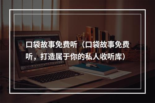 口袋故事免费听（口袋故事免费听，打造属于你的私人收听库）