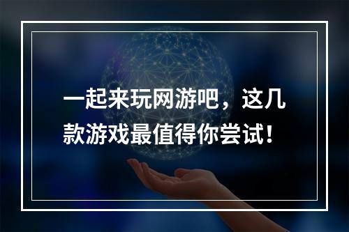 一起来玩网游吧，这几款游戏最值得你尝试！