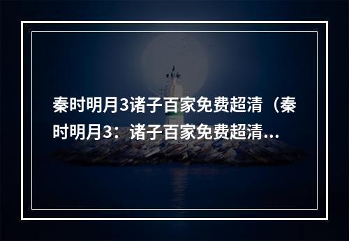 秦时明月3诸子百家免费超清（秦时明月3：诸子百家免费超清全解析）