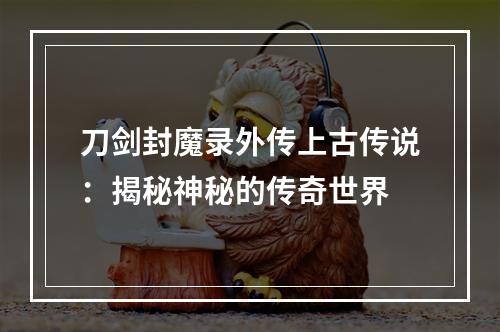 刀剑封魔录外传上古传说：揭秘神秘的传奇世界